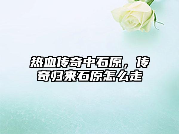 热血传奇中石原，传奇归来石原怎么走
