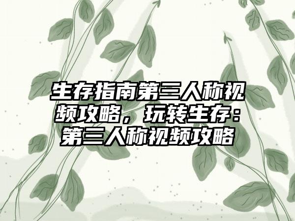 生存指南第三人称视频攻略，玩转生存：第三人称视频攻略