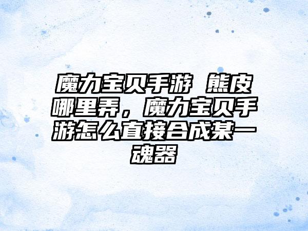 魔力宝贝手游 熊皮哪里弄，魔力宝贝手游怎么直接合成某一魂器