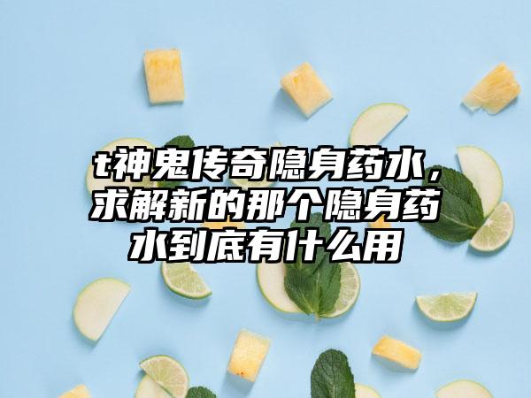 t神鬼传奇隐身药水，求解新的那个隐身药水到底有什么用