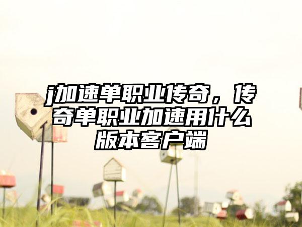 j加速单职业传奇，传奇单职业加速用什么版本客户端