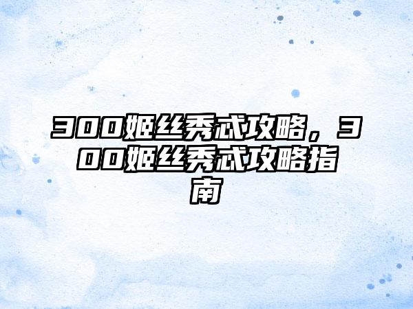 300姬丝秀忒攻略，300姬丝秀忒攻略指南