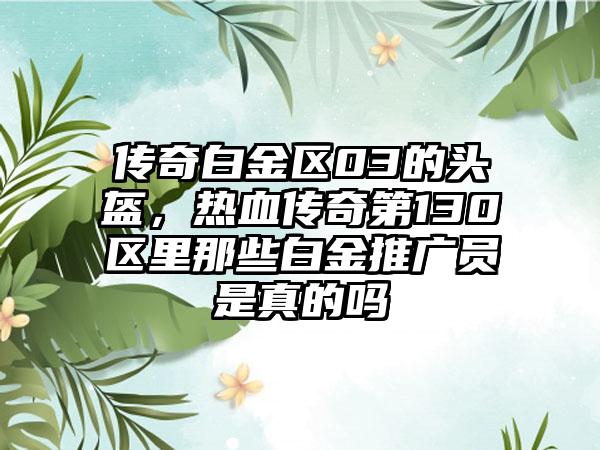 传奇白金区03的头盔，热血传奇第130区里那些白金推广员是真的吗