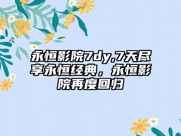永恒影院7dy,7天尽享永恒经典，永恒影院再度回归