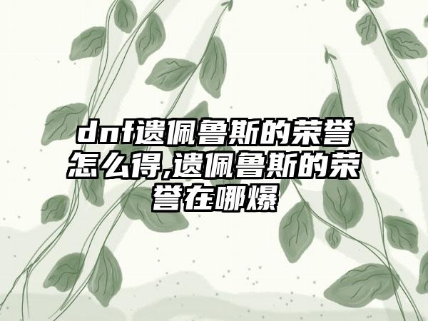 dnf遗佩鲁斯的荣誉怎么得,遗佩鲁斯的荣誉在哪爆
