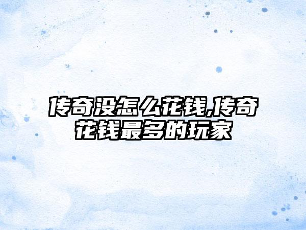 传奇没怎么花钱,传奇花钱最多的玩家