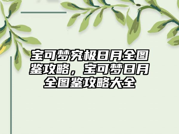 宝可梦究极日月全图鉴攻略，宝可梦日月全图鉴攻略大全