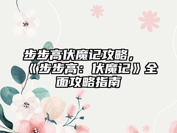 步步高伏魔记攻略，《步步高：伏魔记》全面攻略指南