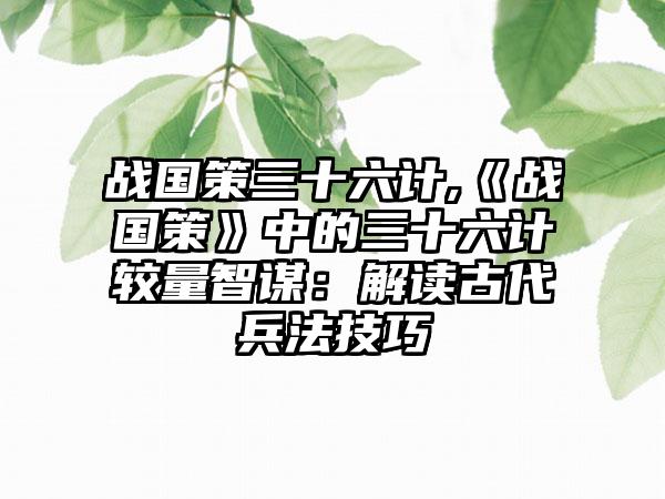 战国策三十六计,《战国策》中的三十六计较量智谋：解读古代兵法技巧