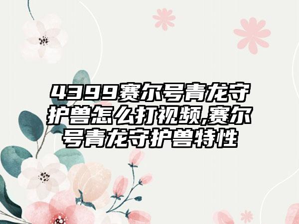 4399赛尔号青龙守护兽怎么打视频,赛尔号青龙守护兽特性