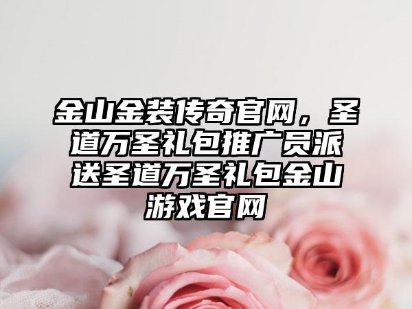 金山金装传奇官网，圣道万圣礼包推广员派送圣道万圣礼包金山游戏官网