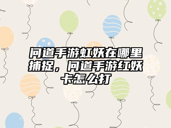 问道手游虹妖在哪里捕捉，问道手游红妖卡怎么打