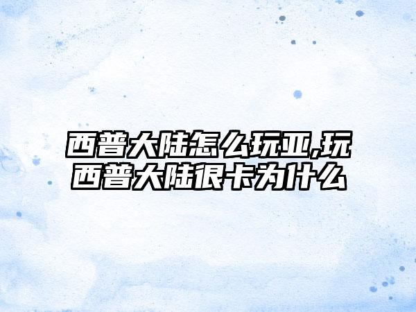 西普大陆怎么玩亚,玩西普大陆很卡为什么