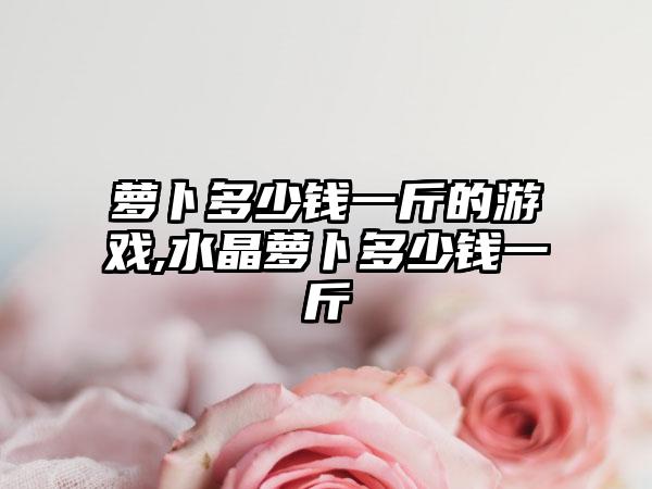 萝卜多少钱一斤的游戏,水晶萝卜多少钱一斤