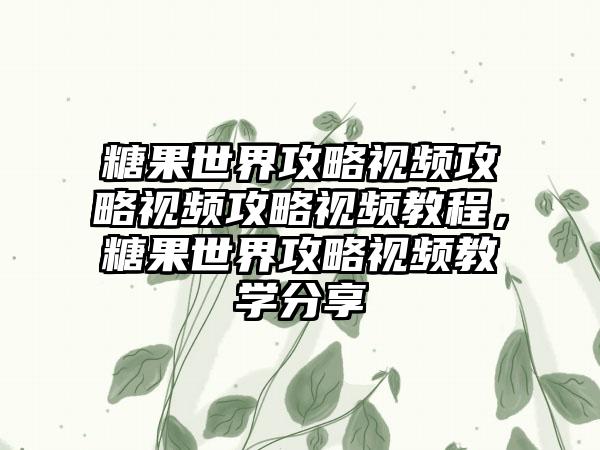 糖果世界攻略视频攻略视频攻略视频教程，糖果世界攻略视频教学分享