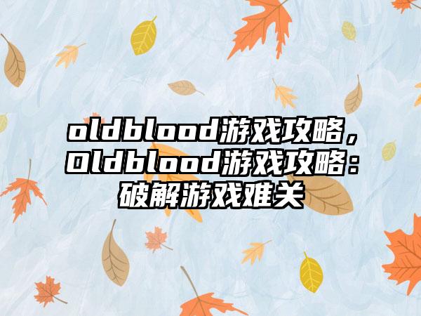 oldblood游戏攻略，Oldblood游戏攻略：破解游戏难关