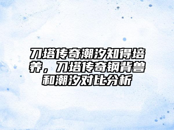 刀塔传奇潮汐知得培养，刀塔传奇钢背兽和潮汐对比分析