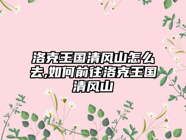 洛克王国清风山怎么去,如何前往洛克王国清风山