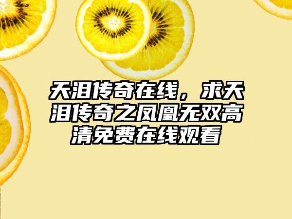 天泪传奇在线，求天泪传奇之凤凰无双高清免费在线观看