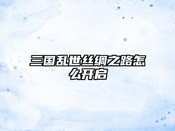 三国乱世丝绸之路怎么开启