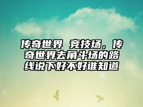 传奇世界 竞技场，传奇世界去角斗场的路线说下好不好谁知道