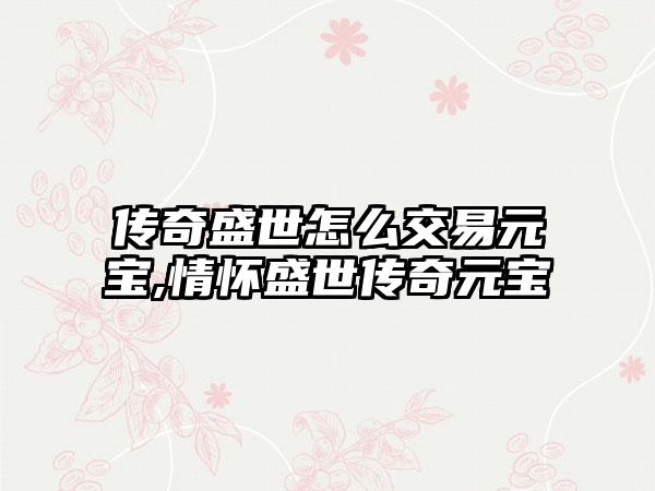传奇盛世怎么交易元宝,情怀盛世传奇元宝