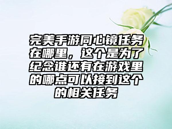 完美手游同心镜任务在哪里，这个是为了纪念谁还有在游戏里的哪点可以接到这个的相关任务