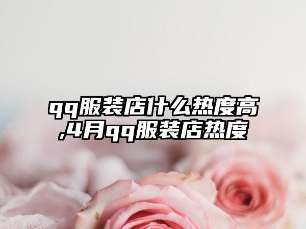 qq服装店什么热度高,4月qq服装店热度
