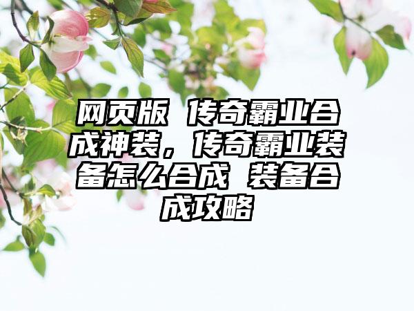 网页版 传奇霸业合成神装，传奇霸业装备怎么合成 装备合成攻略