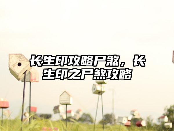 长生印攻略尸煞，长生印之尸煞攻略