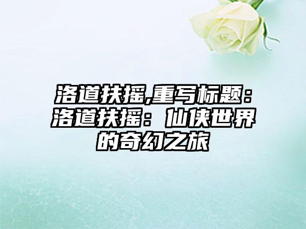 洛道扶摇,重写标题：洛道扶摇：仙侠世界的奇幻之旅