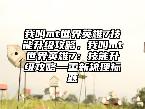 我叫mt世界英雄7技能升级攻略，我叫mt世界英雄7：技能升级攻略—重新梳理标题
