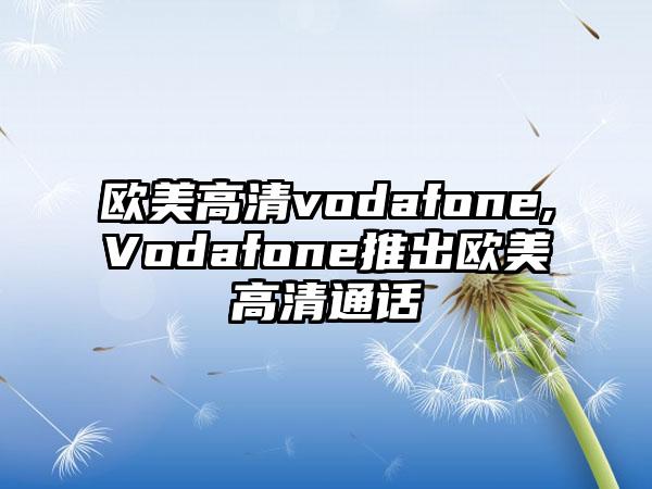 欧美高清vodafone,Vodafone推出欧美高清通话