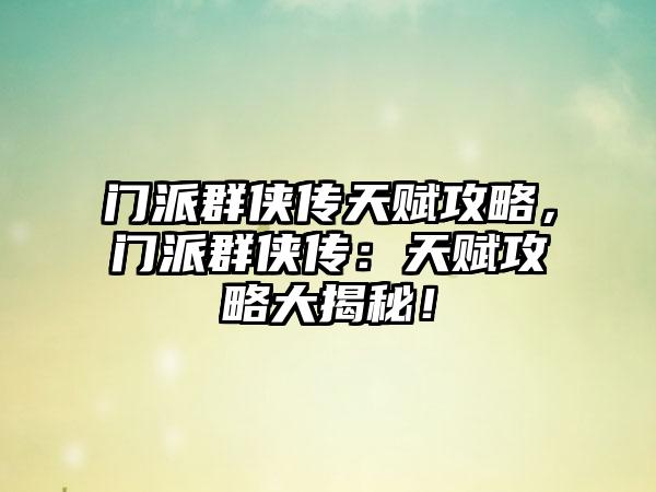 门派群侠传天赋攻略，门派群侠传：天赋攻略大揭秘！