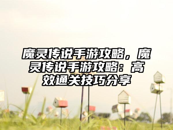 魔灵传说手游攻略，魔灵传说手游攻略：高效通关技巧分享
