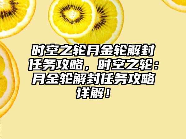 时空之轮月金轮解封任务攻略，时空之轮：月金轮解封任务攻略详解！