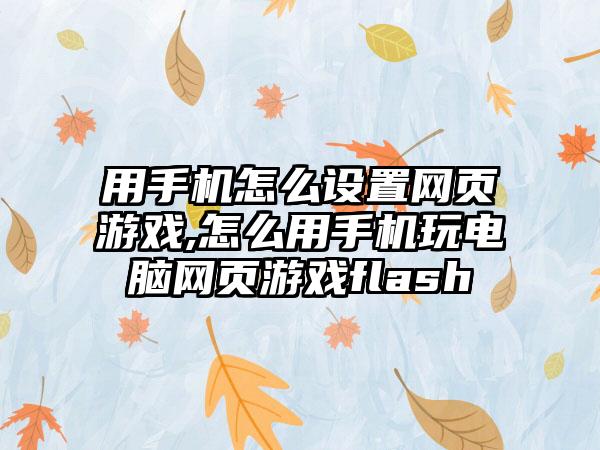 用手机怎么设置网页游戏,怎么用手机玩电脑网页游戏flash
