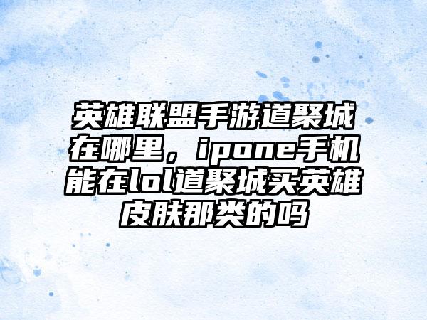 英雄联盟手游道聚城在哪里，ipone手机能在lol道聚城买英雄皮肤那类的吗