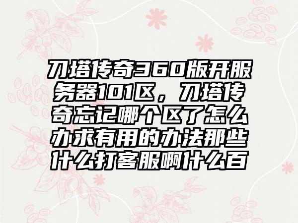 刀塔传奇360版开服务器101区，刀塔传奇忘记哪个区了怎么办求有用的办法那些什么打客服啊什么百