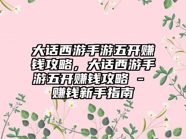 大话西游手游五开赚钱攻略，大话西游手游五开赚钱攻略 - 赚钱新手指南