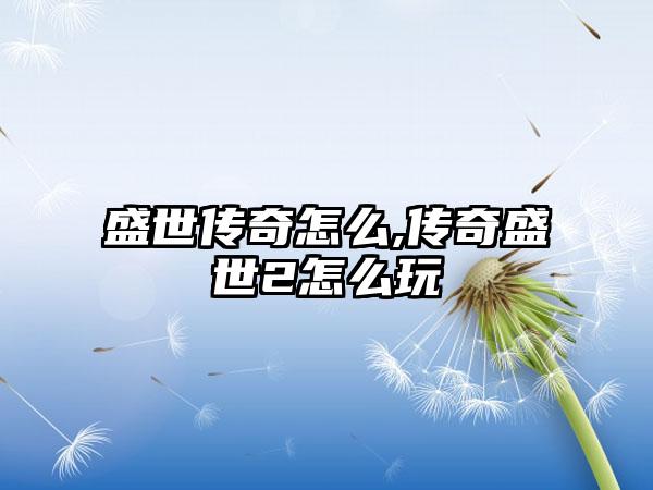 盛世传奇怎么,传奇盛世2怎么玩
