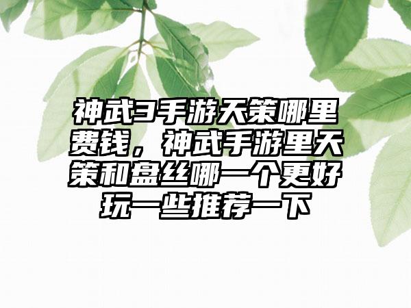 神武3手游天策哪里费钱，神武手游里天策和盘丝哪一个更好玩一些推荐一下