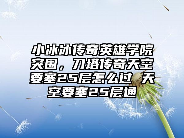 小冰冰传奇英雄学院突围，刀塔传奇天空要塞25层怎么过 天空要塞25层通