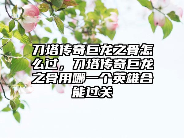 刀塔传奇巨龙之骨怎么过，刀塔传奇巨龙之骨用哪一个英雄合能过关