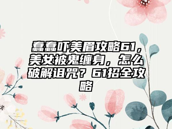 蠢蠢吓美眉攻略61，美女被鬼缠身，怎么破解诅咒？61招全攻略