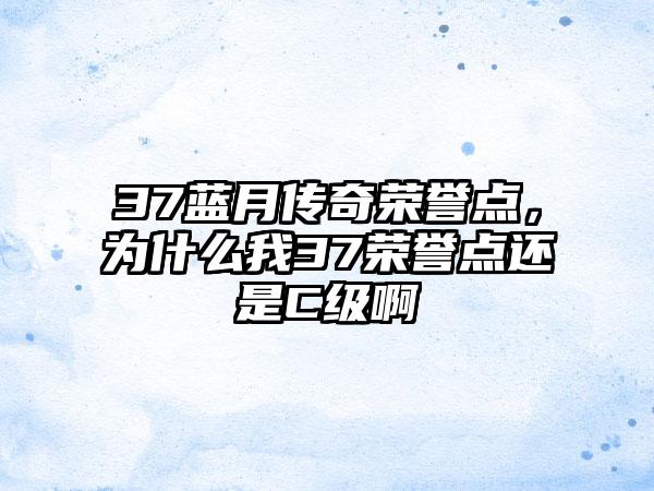 37蓝月传奇荣誉点，为什么我37荣誉点还是C级啊