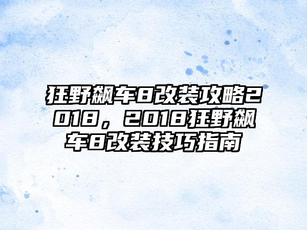 狂野飙车8改装攻略2018，2018狂野飙车8改装技巧指南