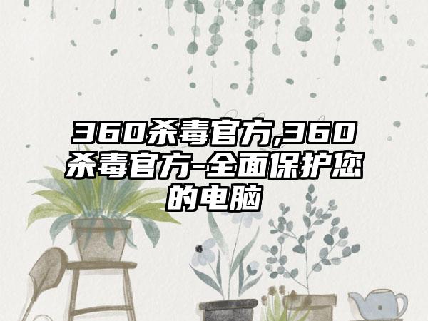 360杀毒官方,360杀毒官方-全面保护您的电脑
