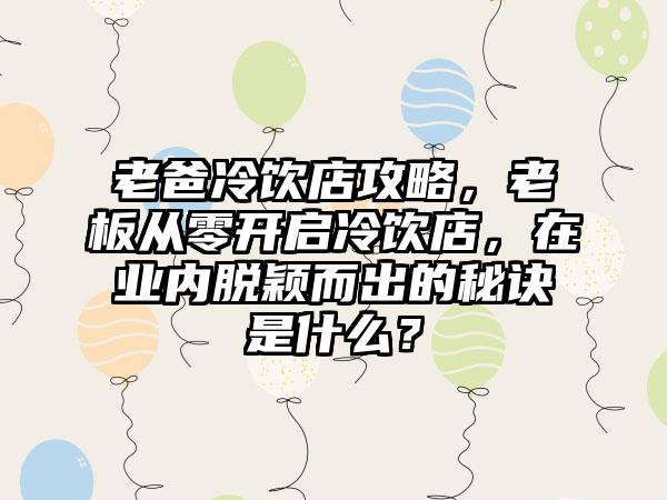 老爸冷饮店攻略，老板从零开启冷饮店，在业内脱颖而出的秘诀是什么？