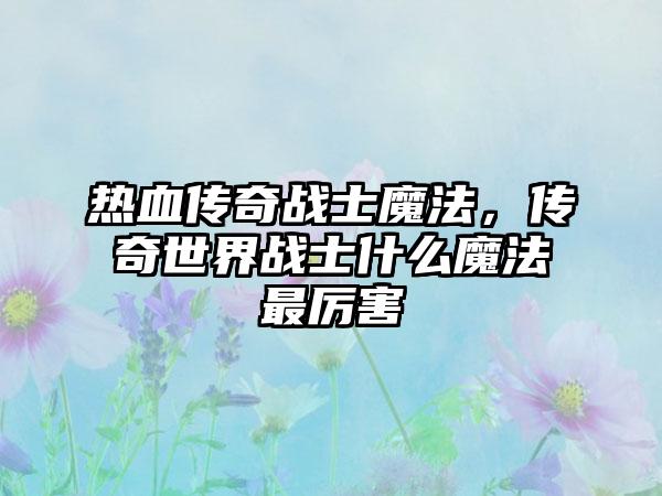 热血传奇战士魔法，传奇世界战士什么魔法最厉害